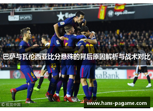 巴萨与瓦伦西亚比分悬殊的背后原因解析与战术对比