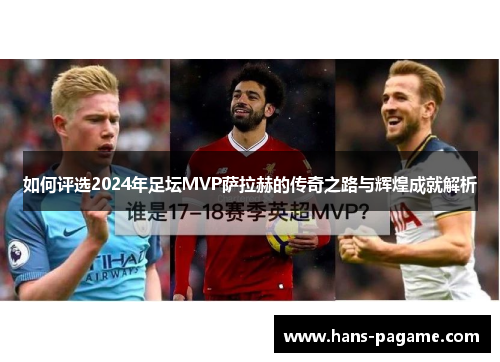 如何评选2024年足坛MVP萨拉赫的传奇之路与辉煌成就解析