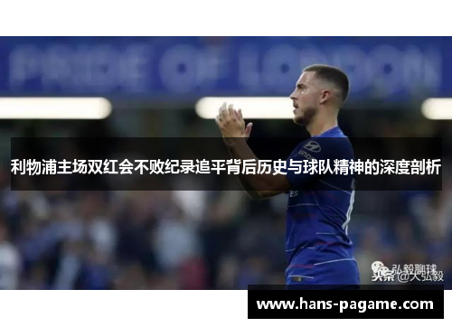 利物浦主场双红会不败纪录追平背后历史与球队精神的深度剖析