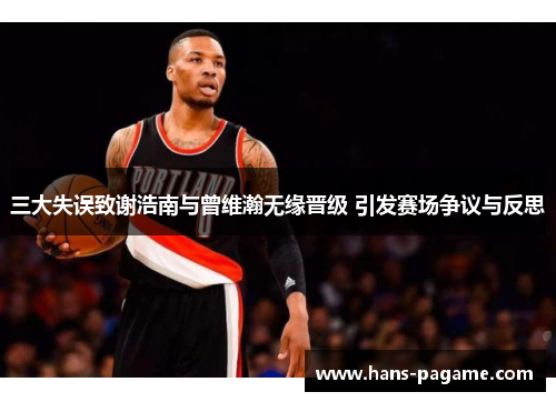 三大失误致谢浩南与曾维瀚无缘晋级 引发赛场争议与反思