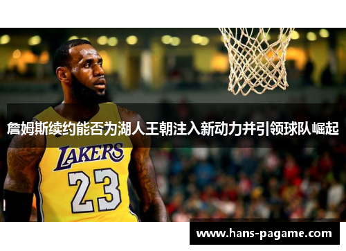 詹姆斯续约能否为湖人王朝注入新动力并引领球队崛起