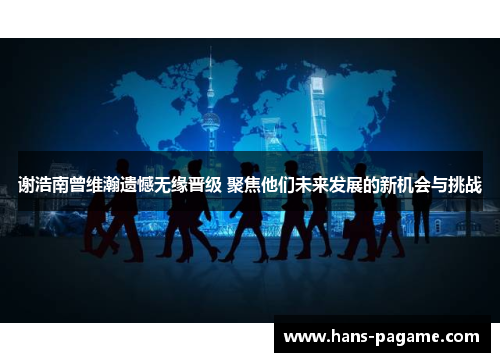 谢浩南曾维瀚遗憾无缘晋级 聚焦他们未来发展的新机会与挑战