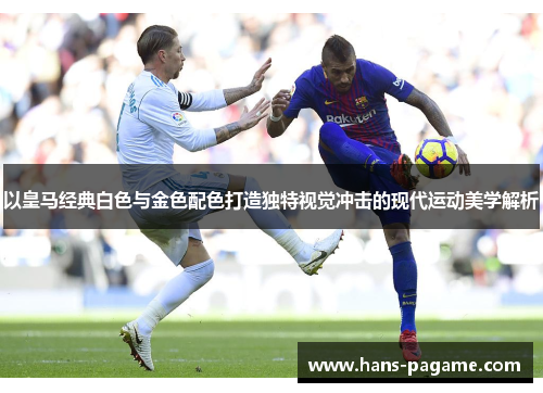以皇马经典白色与金色配色打造独特视觉冲击的现代运动美学解析