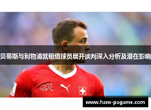 贝蒂斯与利物浦就租借球员展开谈判深入分析及潜在影响 贝蒂斯与利物浦就租借球员展开谈判深入分析及潜在影响