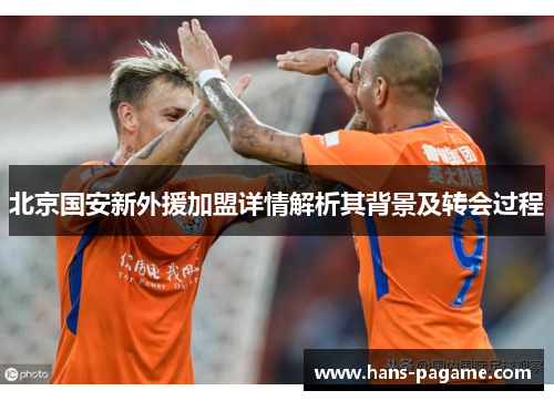 北京国安新外援加盟详情解析其背景及转会过程