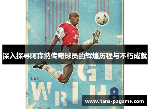 深入探寻阿森纳传奇球员的辉煌历程与不朽成就