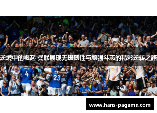 逆境中的崛起 曼联展现无畏韧性与顽强斗志的精彩逆转之路