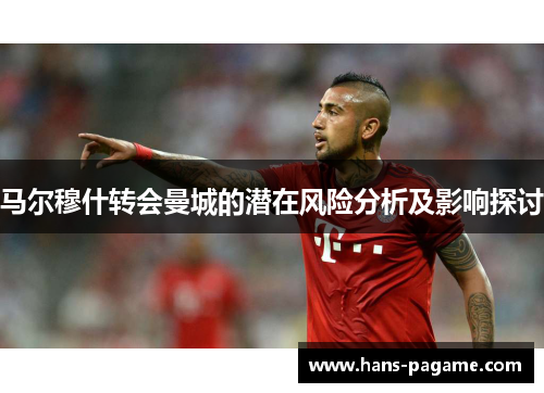马尔穆什转会曼城的潜在风险分析及影响探讨 马尔穆什转会曼城的潜在风险分析及影响探讨