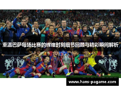 重温巴萨每场比赛的辉煌时刻细节回顾与精彩瞬间解析 重温巴萨每场比赛的辉煌时刻细节回顾与精彩瞬间解析