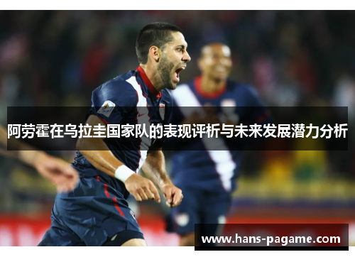 阿劳霍在乌拉圭国家队的表现评析与未来发展潜力分析 阿劳霍在乌拉圭国家队的表现评析与未来发展潜力分析