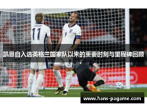 凯恩自入选英格兰国家队以来的重要时刻与里程碑回顾 凯恩自入选英格兰国家队以来的重要时刻与里程碑回顾