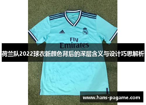 荷兰队2022球衣新颜色背后的深层含义与设计巧思解析 荷兰队2022球衣新颜色背后的深层含义与设计巧思解析
