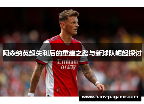 阿森纳英超失利后的重建之路与新球队崛起探讨