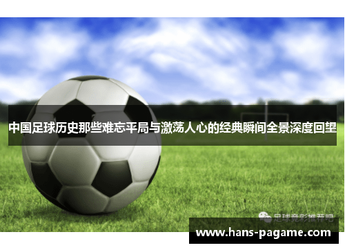 中国足球历史那些难忘平局与激荡人心的经典瞬间全景深度回望 中国足球历史那些难忘平局与激荡人心的经典瞬间全景深度回望