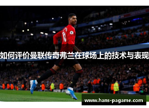 如何评价曼联传奇弗兰在球场上的技术与表现 如何评价曼联传奇弗兰在球场上的技术与表现