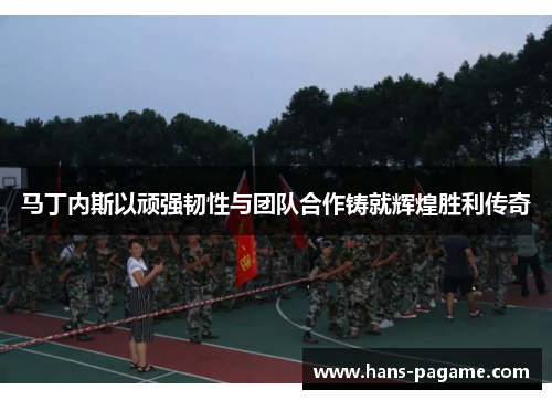 马丁内斯以顽强韧性与团队合作铸就辉煌胜利传奇