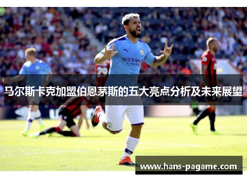 马尔斯卡克加盟伯恩茅斯的五大亮点分析及未来展望