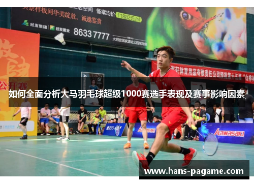 如何全面分析大马羽毛球超级1000赛选手表现及赛事影响因素 如何全面分析大马羽毛球超级1000赛选手表现及赛事影响因素