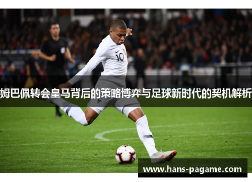 姆巴佩转会皇马背后的策略博弈与足球新时代的契机解析