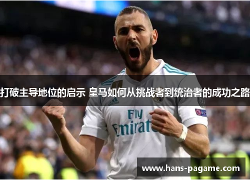 打破主导地位的启示 皇马如何从挑战者到统治者的成功之路 打破主导地位的启示 皇马如何从挑战者到统治者的成功之路