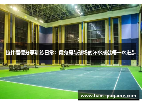 拉什福德分享训练日常：健身房与球场的汗水成就每一次进步