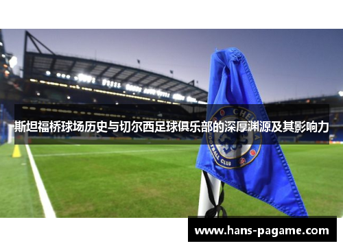 斯坦福桥球场历史与切尔西足球俱乐部的深厚渊源及其影响力
