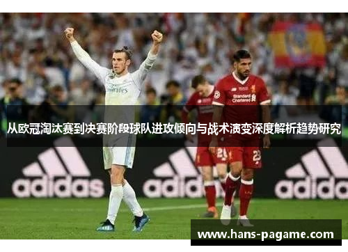 从欧冠淘汰赛到决赛阶段球队进攻倾向与战术演变深度解析趋势研究