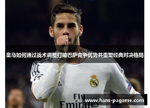 皇马如何通过战术调整打破巴萨竞争优势并重塑经典对决格局 皇马如何通过战术调整打破巴萨竞争优势并重塑经典对决格局