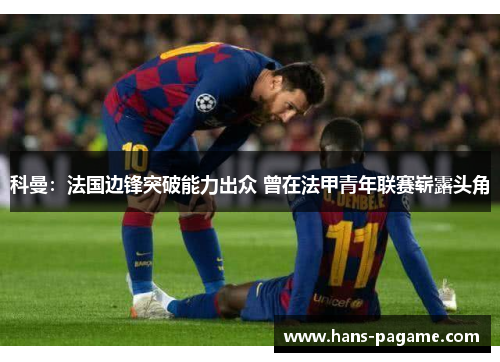 科曼：法国边锋突破能力出众 曾在法甲青年联赛崭露头角