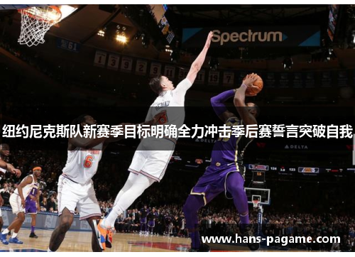 纽约尼克斯队新赛季目标明确全力冲击季后赛誓言突破自我 纽约尼克斯队新赛季目标明确全力冲击季后赛誓言突破自我