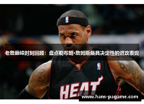老詹巅峰时刻回顾:盘点勒布朗·詹姆斯最具决定性的进攻表现 老詹巅峰时刻回顾:盘点勒布朗·詹姆斯最具决定性的进攻表现
