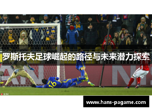 罗斯托夫足球崛起的路径与未来潜力探索 罗斯托夫足球崛起的路径与未来潜力探索