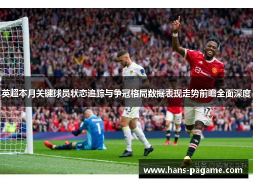 英超本月关键球员状态追踪与争冠格局数据表现走势前瞻全面深度 英超本月关键球员状态追踪与争冠格局数据表现走势前瞻全面深度