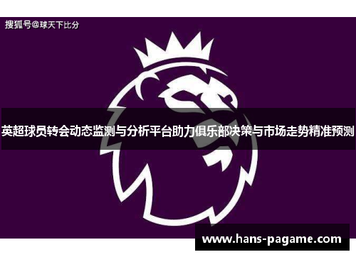 英超球员转会动态监测与分析平台助力俱乐部决策与市场走势精准预测