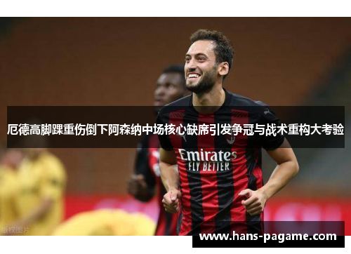 厄德高脚踝重伤倒下阿森纳中场核心缺席引发争冠与战术重构大考验