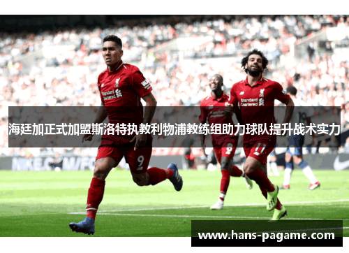 海廷加正式加盟斯洛特执教利物浦教练组助力球队提升战术实力 海廷加正式加盟斯洛特执教利物浦教练组助力球队提升战术实力