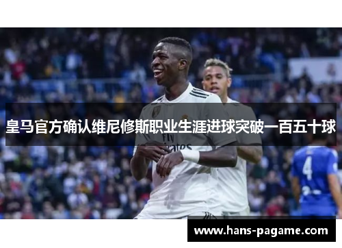 皇马官方确认维尼修斯职业生涯进球突破一百五十球 皇马官方确认维尼修斯职业生涯进球突破一百五十球