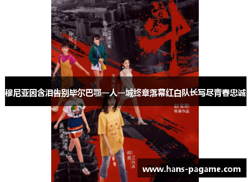 穆尼亚因含泪告别毕尔巴鄂一人一城终章落幕红白队长写尽青春忠诚 穆尼亚因含泪告别毕尔巴鄂一人一城终章落幕红白队长写尽青春忠诚