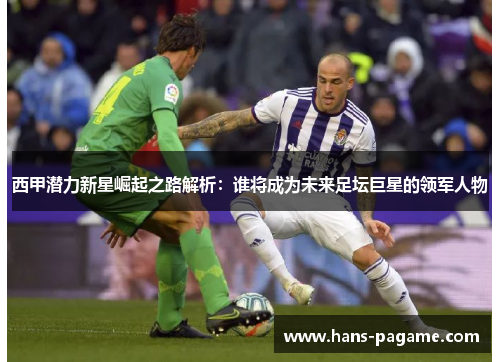 西甲潜力新星崛起之路解析:谁将成为未来足坛巨星的领军人物 西甲潜力新星崛起之路解析:谁将成为未来足坛巨星的领军人物