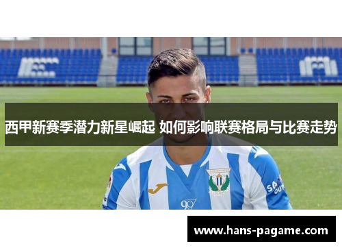 西甲新赛季潜力新星崛起 如何影响联赛格局与比赛走势 西甲新赛季潜力新星崛起 如何影响联赛格局与比赛走势