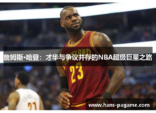 詹姆斯·哈登:才华与争议并存的NBA超级巨星之路 詹姆斯·哈登:才华与争议并存的NBA超级巨星之路