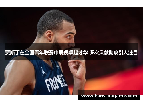 贾斯丁在全国青年联赛中展现卓越才华 多次贡献助攻引人注目