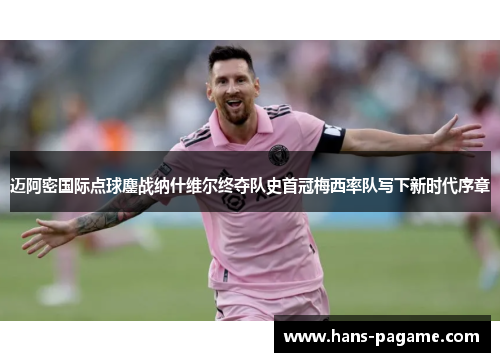 迈阿密国际点球鏖战纳什维尔终夺队史首冠梅西率队写下新时代序章