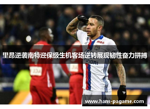 里昂逆袭南特迎保级生机客场逆转展现韧性奋力拼搏