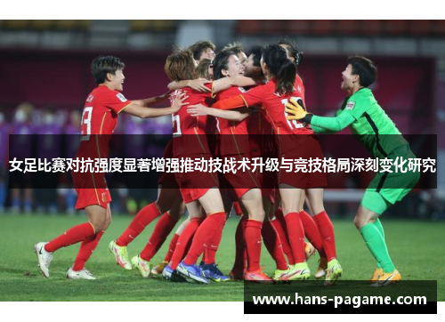 女足比赛对抗强度显著增强推动技战术升级与竞技格局深刻变化研究