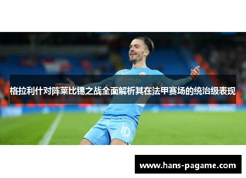 格拉利什对阵莱比锡之战全面解析其在法甲赛场的统治级表现