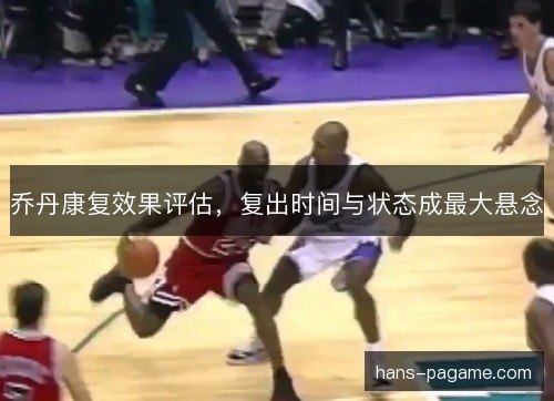 乔丹康复效果评估，复出时间与状态成最大悬念