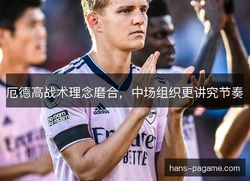 厄德高战术理念磨合,中场组织更讲究节奏 厄德高战术理念磨合,中场组织更讲究节奏