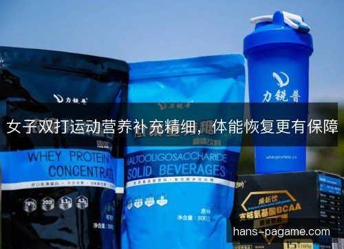 女子双打运动营养补充精细，体能恢复更有保障